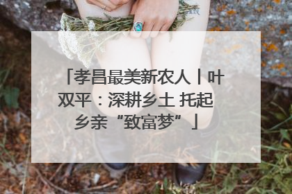 孝昌最美新农人丨叶双平：深耕乡土 托起乡亲“致富梦”