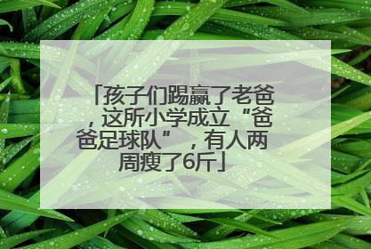 孩子们踢赢了老爸，这所小学成立“爸爸足球队”，有人两周瘦了6斤