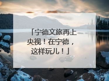 宁德文旅再上央视！在宁德，这样玩儿！