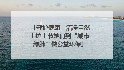 守护健康，洁净自然！护士节她们到“城市绿肺”做公益环保