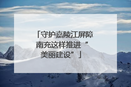 守护嘉陵江屏障 南充这样推进“美丽建设”