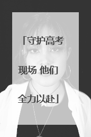 守护高考现场 他们全力以赴