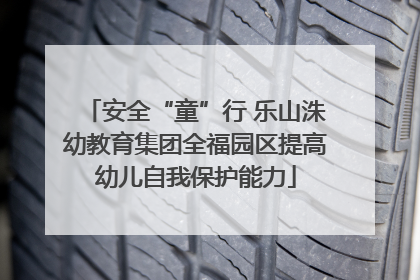 安全“童”行 乐山洙幼教育集团全福园区提高幼儿自我保护能力