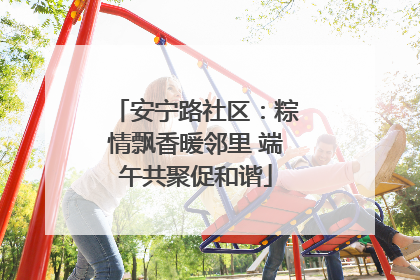 安宁路社区：粽情飘香暖邻里 端午共聚促和谐