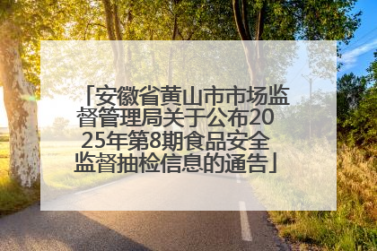 安徽省黄山市市场监督管理局关于公布2025年第8期食品安全监督抽检信息的通告