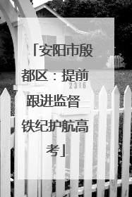 安阳市殷都区：提前跟进监督 铁纪护航高考