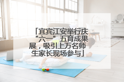 宜宾江安举行庆“六一”五育成果展，吸引上万名师生家长现场参与