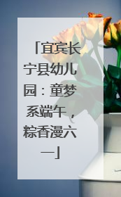 宜宾长宁县幼儿园：童梦系端午，粽香漫六一