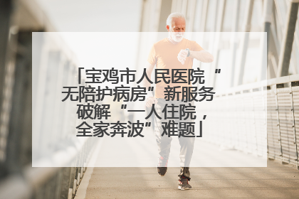 宝鸡市人民医院“无陪护病房”新服务 破解“一人住院，全家奔波”难题