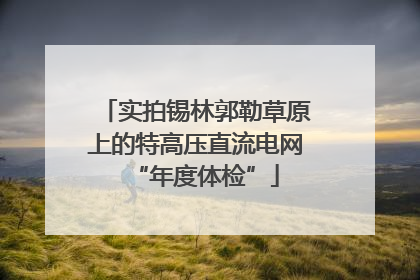 实拍锡林郭勒草原上的特高压直流电网“年度体检”