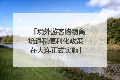境外游客购物离境退税便利化政策在大连正式实施