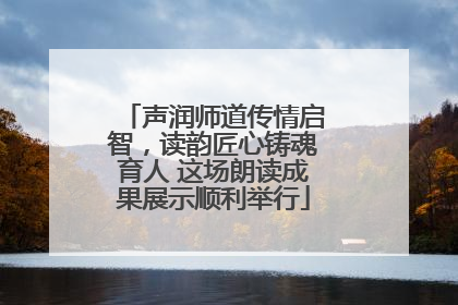 声润师道传情启智，读韵匠心铸魂育人 这场朗读成果展示顺利举行