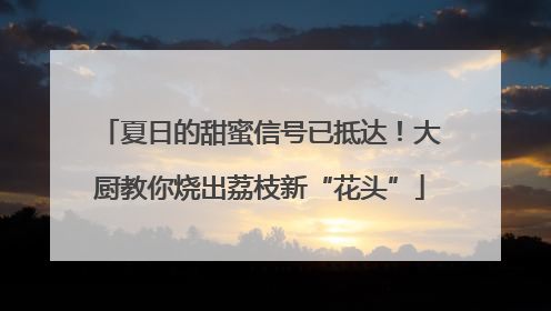 夏日的甜蜜信号已抵达！大厨教你烧出荔枝新“花头”