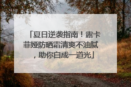 夏日逆袭指南！露卡菲娅防晒霜清爽不油腻，助你白成一道光