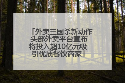 外卖三国杀新动作 头部外卖平台宣布将投入超10亿元吸引优质餐饮商家