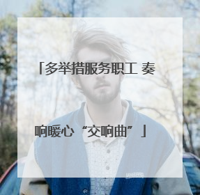 多举措服务职工 奏响暖心“交响曲”