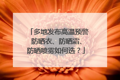 多地发布高温预警 防晒衣、防晒霜、防晒喷雾如何选？