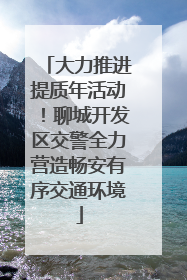 大力推进提质年活动！聊城开发区交警全力营造畅安有序交通环境