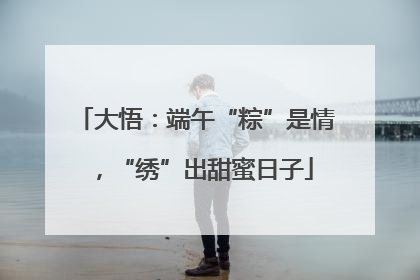 大悟：端午“粽”是情，“绣”出甜蜜日子