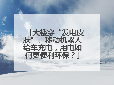 大楼穿“发电皮肤”、移动机器人给车充电，用电如何更便利环保？