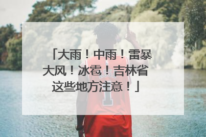 大雨！中雨！雷暴大风！冰雹！吉林省这些地方注意！