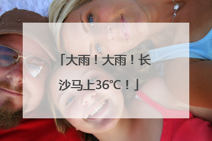 大雨！大雨！长沙马上36℃！