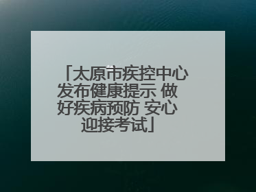 太原市疾控中心发布健康提示 做好疾病预防 安心迎接考试