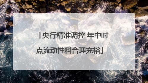 央行精准调控 年中时点流动性料合理充裕