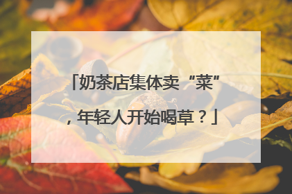 奶茶店集体卖“菜”，年轻人开始喝草？
