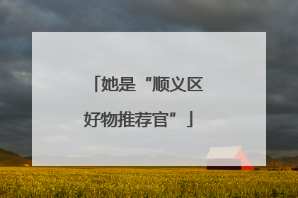 她是“顺义区好物推荐官”