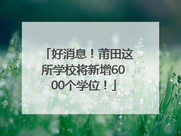 好消息！莆田这所学校将新增6000个学位！