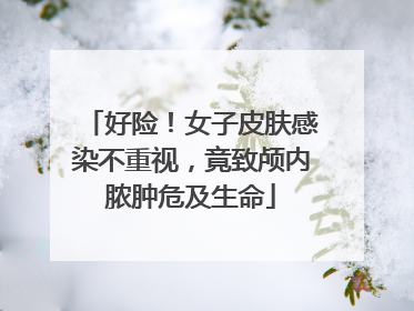 好险！女子皮肤感染不重视，竟致颅内脓肿危及生命