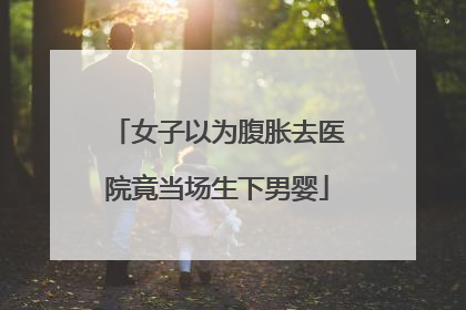 女子以为腹胀去医院竟当场生下男婴