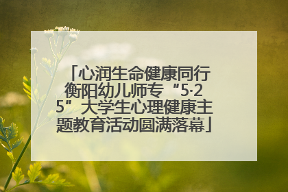 心润生命健康同行 衡阳幼儿师专“5·25”大学生心理健康主题教育活动圆满落幕