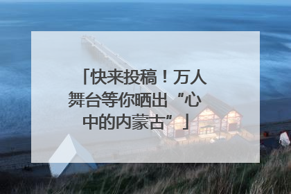 快来投稿！万人舞台等你晒出“心中的内蒙古”