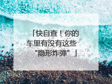 快自查！你的车里有没有这些“隐形炸弹”