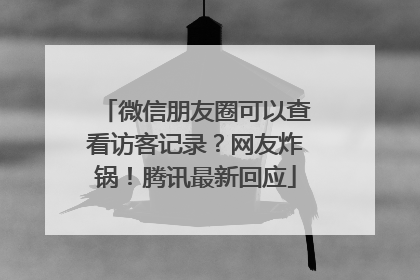 微信朋友圈可以查看访客记录？网友炸锅！腾讯最新回应