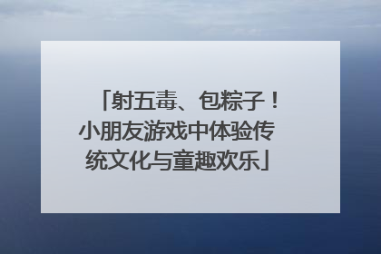 射五毒、包粽子！小朋友游戏中体验传统文化与童趣欢乐