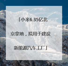 小米6.35亿北京拿地，拟用于建设新能源汽车工厂