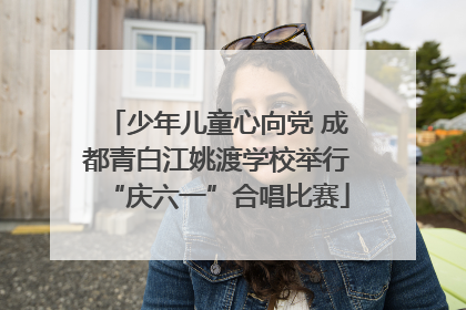 少年儿童心向党 成都青白江姚渡学校举行“庆六一”合唱比赛