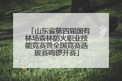 山东省第四届国有林场森林防火职业技能竞赛暨全国竞赛选拔赛鸣锣开赛