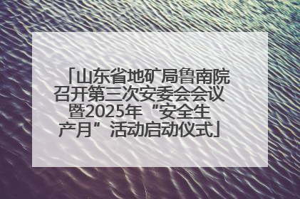 山东省地矿局鲁南院召开第三次安委会会议暨2025年“安全生产月”活动启动仪式