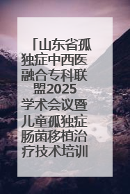 山东省孤独症中西医融合专科联盟2025学术会议暨儿童孤独症肠菌移植治疗技术培训举办