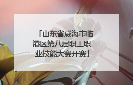 山东省威海市临港区第八届职工职业技能大赛开赛