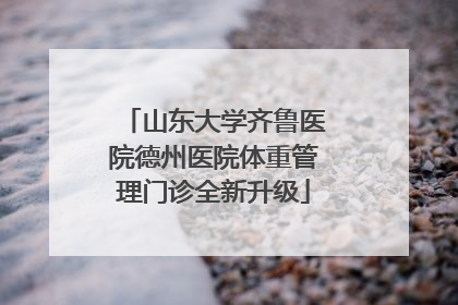 山东大学齐鲁医院德州医院体重管理门诊全新升级