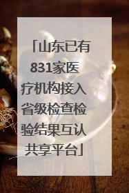 山东已有831家医疗机构接入省级检查检验结果互认共享平台