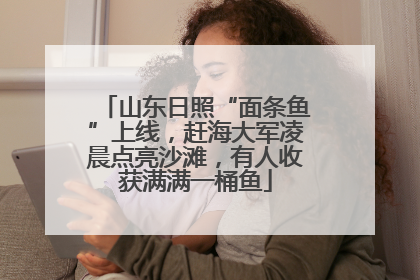 山东日照“面条鱼”上线，赶海大军凌晨点亮沙滩，有人收获满满一桶鱼