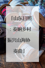 山东日照：奏响乡村振兴山海协奏曲