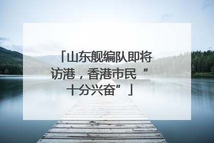 山东舰编队即将访港，香港市民“十分兴奋”