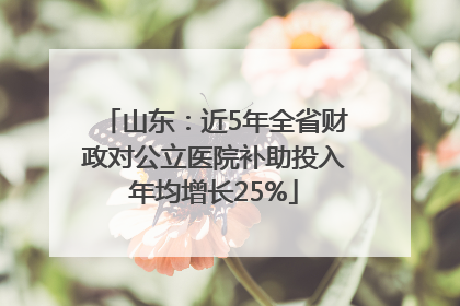 山东：近5年全省财政对公立医院补助投入年均增长25%